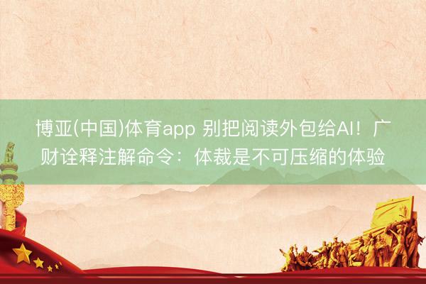 博亚(中国)体育app 别把阅读外包给AI!广财诠释注解命令:体裁是不可压缩的体验