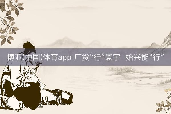 博亚(中国)体育app 广货“行”寰宇 始兴能“行”