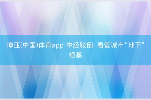 博亚(中国)体育app 中经驳倒: 看管城市“地下”根基