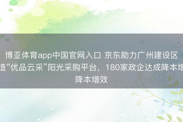 博亚体育app中国官网入口 京东助力广州建设区打造“优品云采”阳光采购平台，180家政企达成降本增效