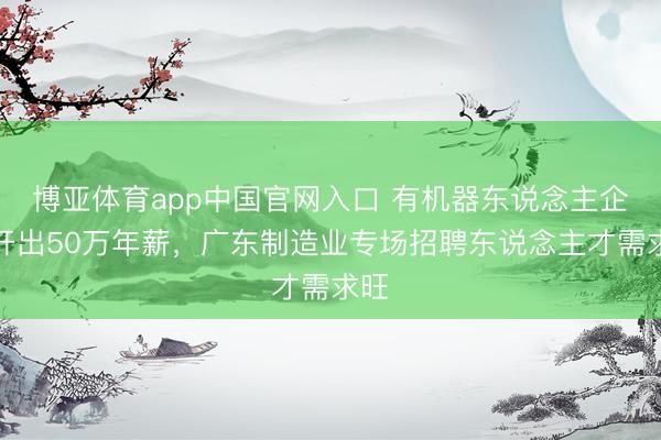 博亚体育app中国官网入口 有机器东说念主企业开出50万年薪，广东制造业专场招聘东说念主才需求旺