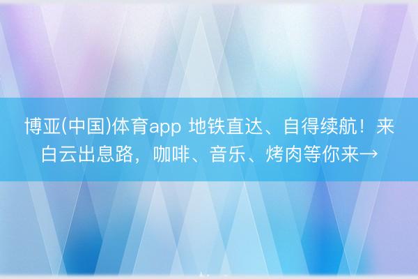 博亚(中国)体育app 地铁直达、自得续航！来白云出息路，咖啡、音乐、烤肉等你来→