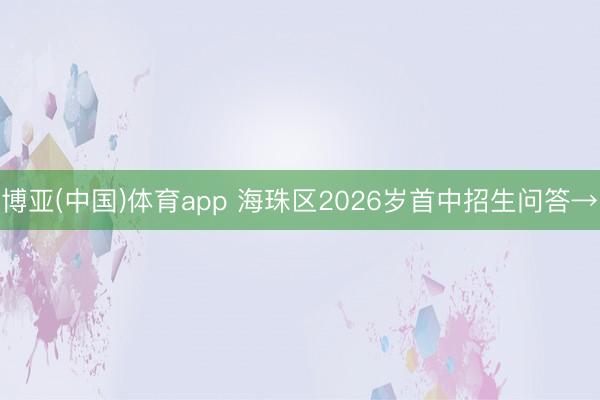 博亚(中国)体育app 海珠区2026岁首中招生问答→