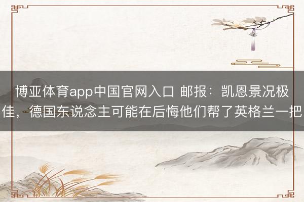 博亚体育app中国官网入口 邮报:凯恩景况极佳,德国东说念主可能在后悔他们帮了英格兰一把