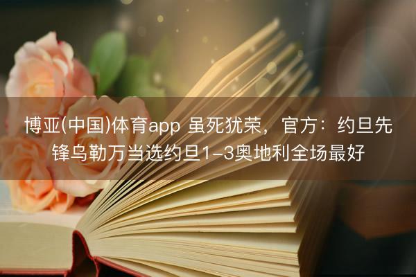 博亚(中国)体育app 虽死犹荣，官方：约旦先锋乌勒万当选约旦1-3奥地利全场最好