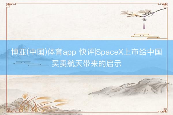 博亚(中国)体育app 快评|SpaceX上市给中国买卖航天带来的启示