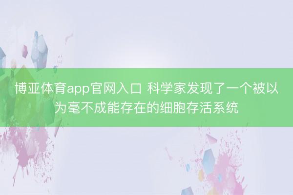 博亚体育app官网入口 科学家发现了一个被以为毫不成能存在的细胞存活系统