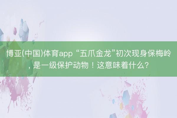 博亚(中国)体育app “五爪金龙”初次现身保梅岭， 是一级保护动物 ! 这意味着什么?