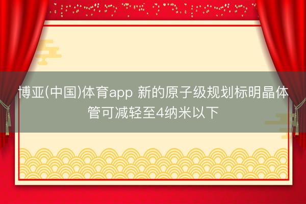 博亚(中国)体育app 新的原子级规划标明晶体管可减轻至4纳米以下