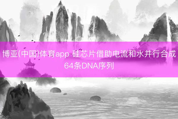 博亚(中国)体育app 硅芯片借助电流和水并行合成64条DNA序列