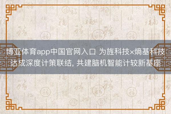 博亚体育app中国官网入口 为旌科技×熵基科技达成深度计策联结， 共建脑机智能计较新基座