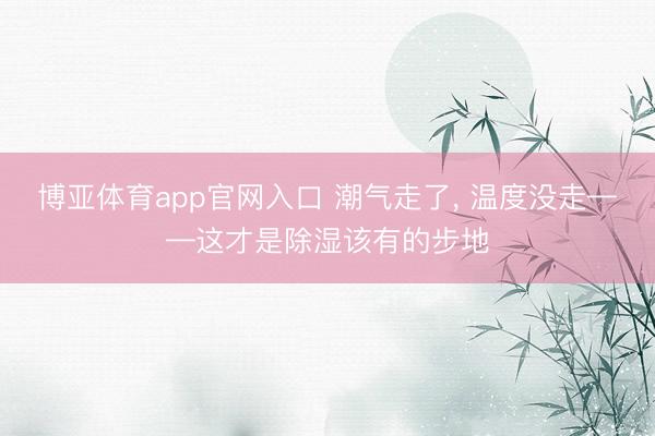 博亚体育app官网入口 潮气走了， 温度没走——这才是除湿该有的步地