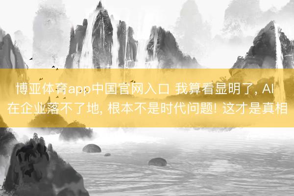 博亚体育app中国官网入口 我算看显明了， AI 在企业落不了地， 根本不是时代问题! 这才是真相