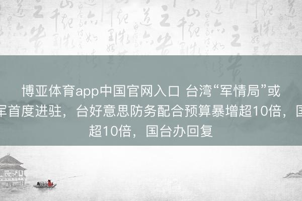 博亚体育app中国官网入口 台湾“军情局”或有好意思军首度进驻，台好意思防务配合预算暴增超10倍，国台办回复