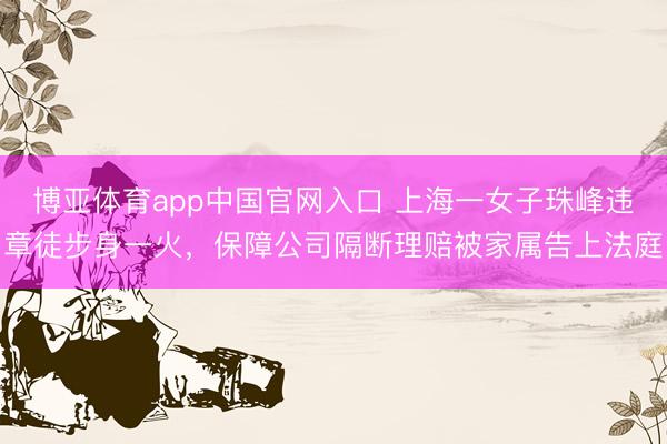 博亚体育app中国官网入口 上海一女子珠峰违章徒步身一火，保障公司隔断理赔被家属告上法庭