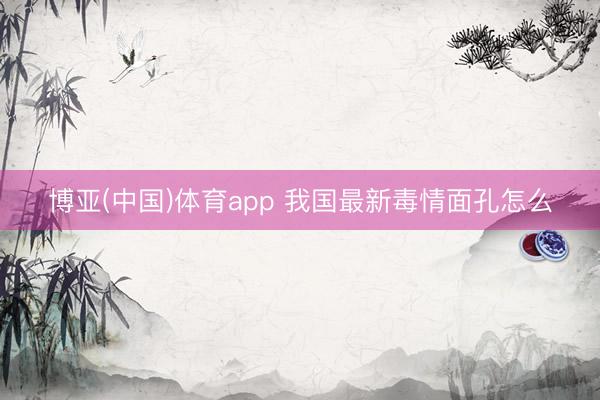 博亚(中国)体育app 我国最新毒情面孔怎么