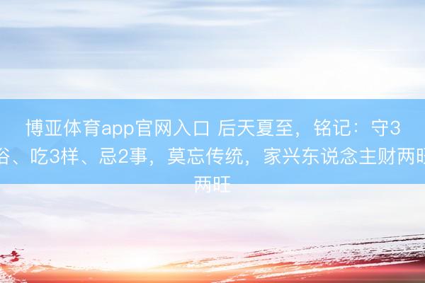 博亚体育app官网入口 后天夏至，铭记：守3俗、吃3样、忌2事，莫忘传统，家兴东说念主财两旺