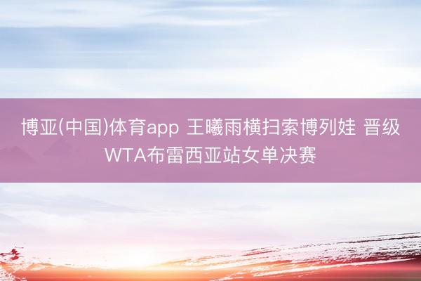 博亚(中国)体育app 王曦雨横扫索博列娃 晋级WTA布雷西亚站女单决赛