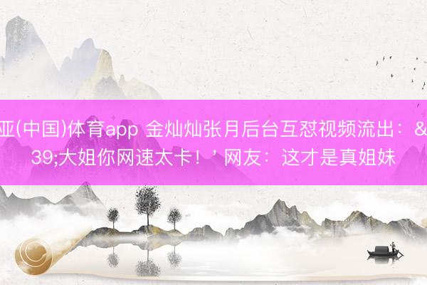 博亚(中国)体育app 金灿灿张月后台互怼视频流出：'大姐你网速太卡！' 网友：这才是真姐妹