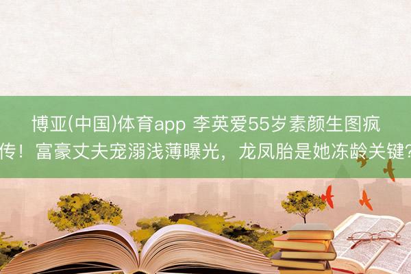 博亚(中国)体育app 李英爱55岁素颜生图疯传！富豪丈夫宠溺浅薄曝光，龙凤胎是她冻龄关键？